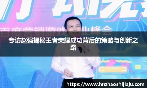 专访赵强揭秘王者荣耀成功背后的策略与创新之路